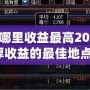 DNF搬磚哪里收益最高2021？輕松賺取豐厚收益的最佳地點(diǎn)大揭秘！