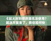 《起義時(shí)刻修改器無(wú)法使用？解決方案來(lái)了，教你如何快速修復(fù)》