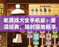 老游戲大全手機(jī)版：重溫經(jīng)典，隨時(shí)隨地暢享游戲樂(lè)趣