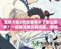 無雙大蛇Z修改器用不了怎么回事？一招解決修改器問題，輕松暢玩無雙大蛇Z！