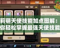 爆莉萌天使技能加點(diǎn)圖解：助你輕松掌握最強(qiáng)天使技能