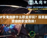 DNF女鬼劍轉(zhuǎn)什么職業(yè)好玩？探索最適合你的職業(yè)選擇！