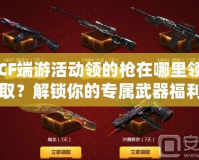 CF端游活動(dòng)領(lǐng)的槍在哪里領(lǐng)??？解鎖你的專屬武器福利！