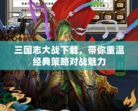 三國(guó)志大戰(zhàn)下載，帶你重溫經(jīng)典策略對(duì)戰(zhàn)魅力