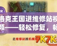 洛克王國進(jìn)維修站視頻——輕松修復(fù)，暢享冒險！