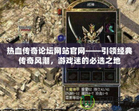 熱血傳奇論壇網(wǎng)站官網(wǎng)——引領經(jīng)典傳奇風潮，游戲迷的必選之地