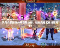 天龍八部附體外觀獲取攻略，輕松變身武林絕世高手！