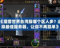 《魔獸世界臺灣服哪個區(qū)人多？選擇最佳服務(wù)器，讓你不再孤單》