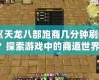 《天龍八部跑商幾分鐘刷新？探索游戲中的商道世界，賺取海量財(cái)富！》