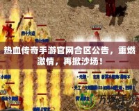 熱血傳奇手游官網(wǎng)合區(qū)公告，重燃激情，再掀沙場！