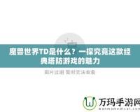 魔獸世界TD是什么？一探究竟這款經(jīng)典塔防游戲的魅力