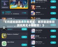 《問(wèn)道加速器永久免費(fèi)版：暢享極速體驗(yàn)，游戲再無(wú)卡頓困擾！》