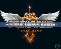 LOL2023總決賽：電競巔峰對決，誰能問鼎王座？