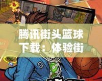 騰訊街頭籃球下載：體驗(yàn)街頭籃球的無限激情與魅力！
