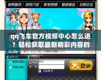qq飛車官方視頻中心怎么進？輕松獲取最新精彩內(nèi)容的秘籍