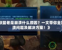 《英雄聯(lián)盟老是崩潰什么原因？一文帶你全面解析崩潰問題及解決方案！》
