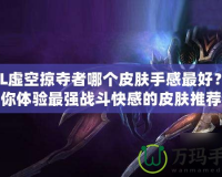 LOL虛空掠奪者哪個皮膚手感最好？讓你體驗最強戰(zhàn)斗快感的皮膚推薦