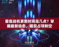 雷霆戰(zhàn)機(jī)更新時(shí)間是幾點(diǎn)？掌握最新動(dòng)態(tài)，提前占領(lǐng)制空權(quán)！