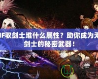 DNF馭劍士堆什么屬性？助你成為無(wú)敵劍士的秘密武器！