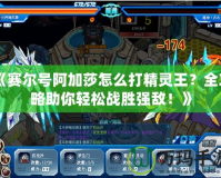 《賽爾號(hào)阿加莎怎么打精靈王？全攻略助你輕松戰(zhàn)勝?gòu)?qiáng)敵！》