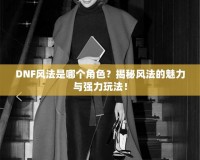 DNF風(fēng)法是哪個(gè)角色？揭秘風(fēng)法的魅力與強(qiáng)力玩法！