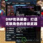 DNF傳承裝備：打造無敵角色的終極武器！