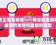 洛克王國毛懶豬——帶你探索游戲中最萌的寵物與最酷的冒險