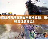 天涯明月刀所有副本全稱全攻略，帶你暢游江湖秘境！