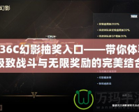 G36C幻影抽獎(jiǎng)入口——帶你體驗(yàn)極致戰(zhàn)斗與無限獎(jiǎng)勵(lì)的完美結(jié)合