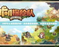 DNF什么加速器好使？選擇最佳加速器，暢享極速游戲體驗(yàn)