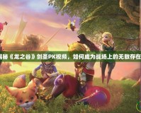 揭秘《龍之谷》劍圣PK視頻，如何成為戰(zhàn)場(chǎng)上的無(wú)敵存在？