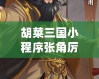 胡萊三國小程序張角厲害嗎？揭秘這位三國風(fēng)云人物的真正實(shí)力