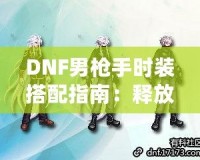 DNF男槍手時裝搭配指南：釋放潮流個性，打造最強槍手造型