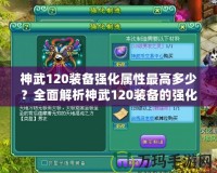 神武120裝備強(qiáng)化屬性最高多少？全面解析神武120裝備的強(qiáng)化與屬性提升！