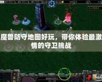魔獸防守地圖好玩，帶你體驗(yàn)最激情的守衛(wèi)挑戰(zhàn)