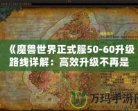 《魔獸世界正式服50-60升級路線詳解：高效升級不再是夢！》