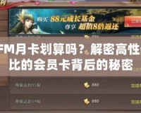 CFM月卡劃算嗎？解密高性價(jià)比的會(huì)員卡背后的秘密