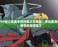 《PSP鋼之煉金術(shù)師約束之日修復(fù)：帶你重溫經(jīng)典，體驗全新冒險》