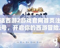 大話西游2游戲官網(wǎng)首頁注冊賬號，開啟你的西游冒險之旅！
