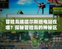冒險(xiǎn)島埃德爾斯坦電站在哪？探秘冒險(xiǎn)島的神秘區(qū)域！