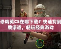 反恐精英CS在哪下載？快速找到下載渠道，暢玩經(jīng)典游戲