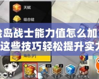 冒險(xiǎn)島戰(zhàn)士能力值怎么加？掌握這些技巧輕松提升實(shí)力！