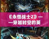 《永恒戰(zhàn)士2》——穿越時(shí)空的英雄之旅，成就你的傳奇戰(zhàn)士