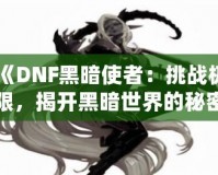 《DNF黑暗使者：挑戰(zhàn)極限，揭開(kāi)黑暗世界的秘密》