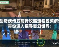 仙劍奇?zhèn)b傳五前傳攻略流程視頻解說，帶你深入探尋奇幻世界！