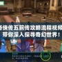 仙劍奇?zhèn)b傳五前傳攻略流程視頻解說，帶你深入探尋奇幻世界！