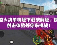 穿越火線單機版下載破解版，極限射擊體驗等你來挑戰(zhàn)！