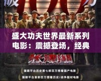 盛大功夫世界最新系列電影：震撼登場，經(jīng)典與創(chuàng)新的完美融合