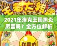 2021年洛克王國黑炎厲害嗎？全方位解析這只強力寵物的優(yōu)勢與實戰(zhàn)表現(xiàn)