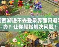 夢幻西游進(jìn)不去登錄界面閃退怎么辦？讓你輕松解決問題！